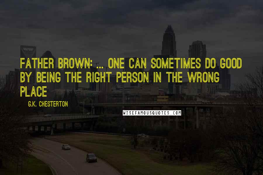 G.K. Chesterton Quotes: Father Brown: ... one can sometimes do good by being the right person in the wrong place