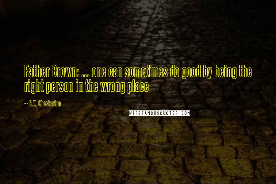 G.K. Chesterton Quotes: Father Brown: ... one can sometimes do good by being the right person in the wrong place