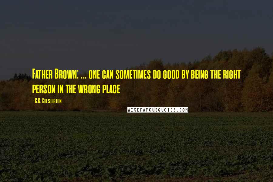 G.K. Chesterton Quotes: Father Brown: ... one can sometimes do good by being the right person in the wrong place