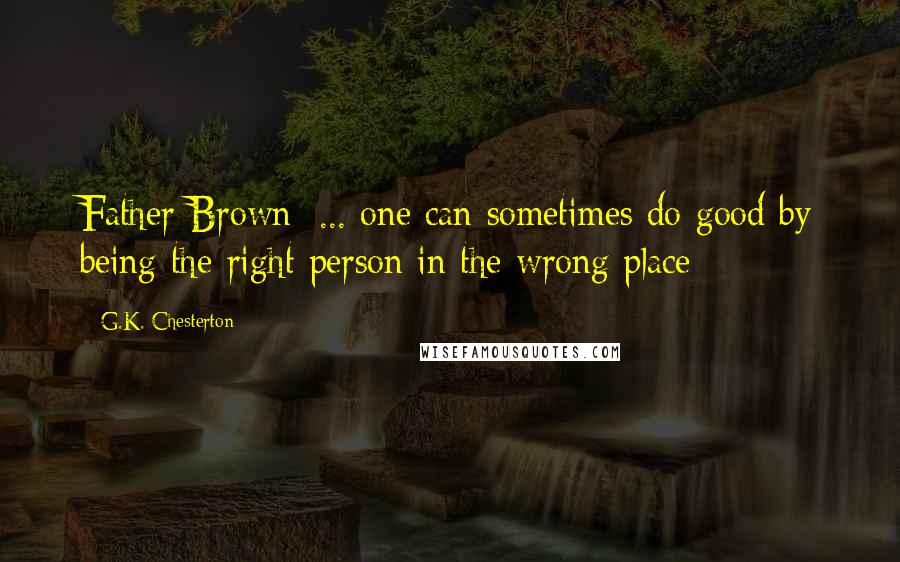 G.K. Chesterton Quotes: Father Brown: ... one can sometimes do good by being the right person in the wrong place