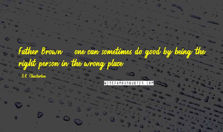 G.K. Chesterton Quotes: Father Brown: ... one can sometimes do good by being the right person in the wrong place