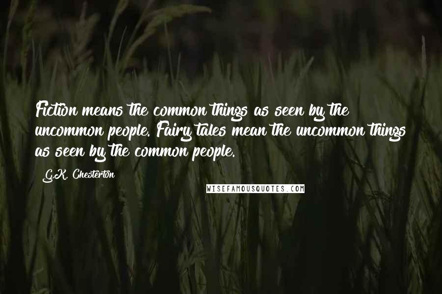 G.K. Chesterton Quotes: Fiction means the common things as seen by the uncommon people. Fairy tales mean the uncommon things as seen by the common people.