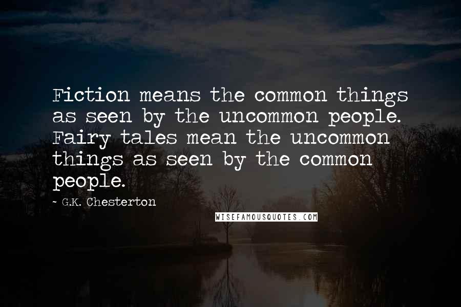 G.K. Chesterton Quotes: Fiction means the common things as seen by the uncommon people. Fairy tales mean the uncommon things as seen by the common people.