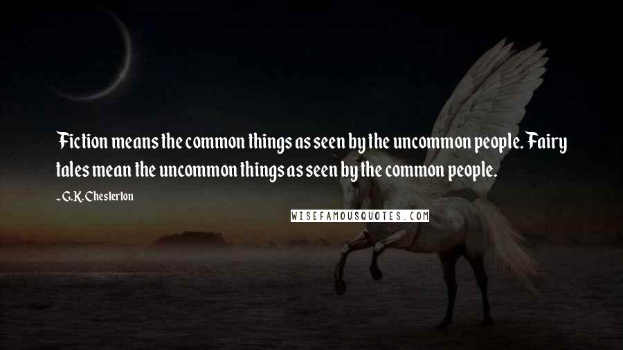 G.K. Chesterton Quotes: Fiction means the common things as seen by the uncommon people. Fairy tales mean the uncommon things as seen by the common people.