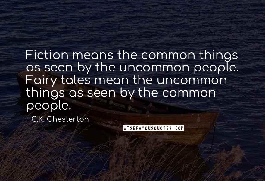 G.K. Chesterton Quotes: Fiction means the common things as seen by the uncommon people. Fairy tales mean the uncommon things as seen by the common people.