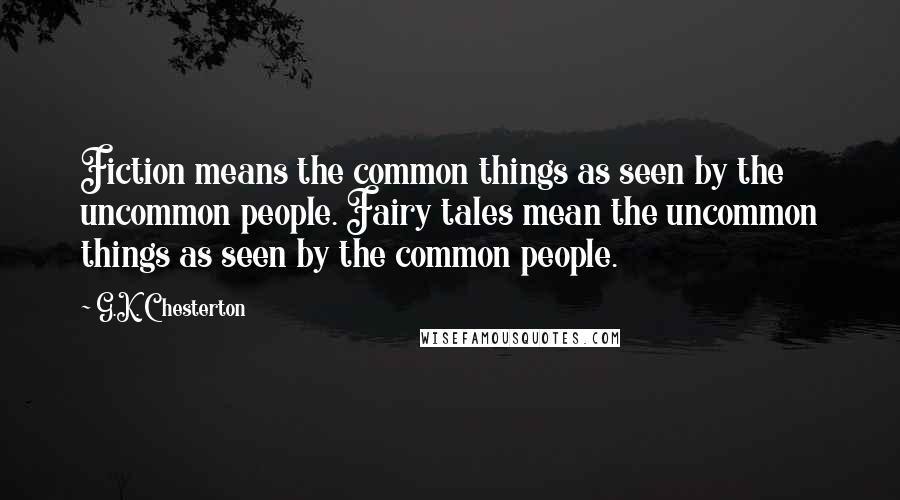 G.K. Chesterton Quotes: Fiction means the common things as seen by the uncommon people. Fairy tales mean the uncommon things as seen by the common people.