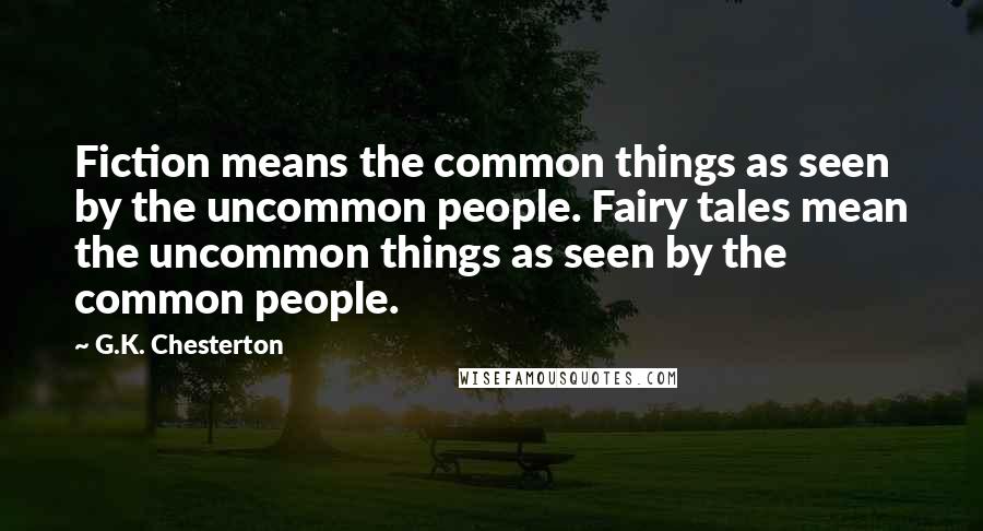 G.K. Chesterton Quotes: Fiction means the common things as seen by the uncommon people. Fairy tales mean the uncommon things as seen by the common people.