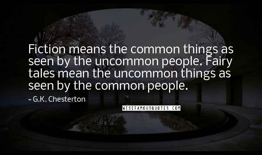 G.K. Chesterton Quotes: Fiction means the common things as seen by the uncommon people. Fairy tales mean the uncommon things as seen by the common people.
