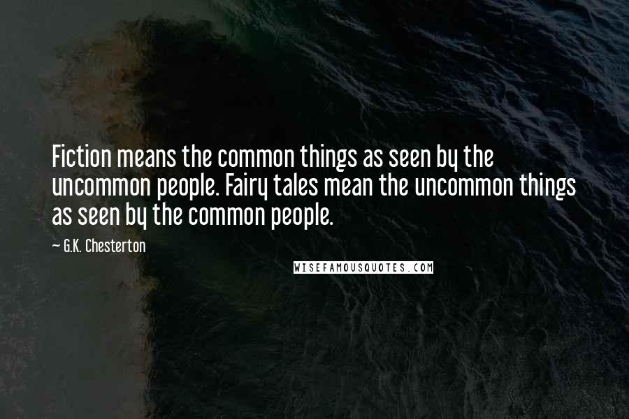 G.K. Chesterton Quotes: Fiction means the common things as seen by the uncommon people. Fairy tales mean the uncommon things as seen by the common people.