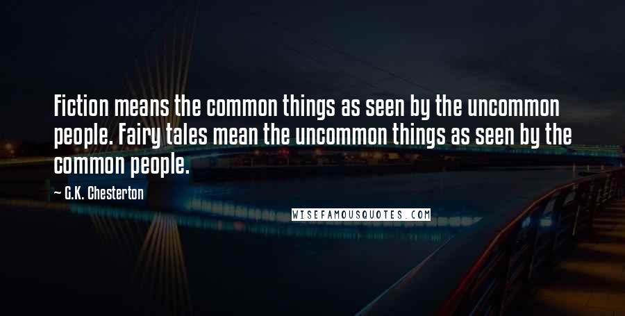 G.K. Chesterton Quotes: Fiction means the common things as seen by the uncommon people. Fairy tales mean the uncommon things as seen by the common people.
