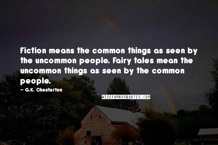 G.K. Chesterton Quotes: Fiction means the common things as seen by the uncommon people. Fairy tales mean the uncommon things as seen by the common people.