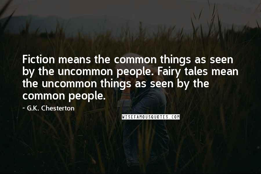 G.K. Chesterton Quotes: Fiction means the common things as seen by the uncommon people. Fairy tales mean the uncommon things as seen by the common people.