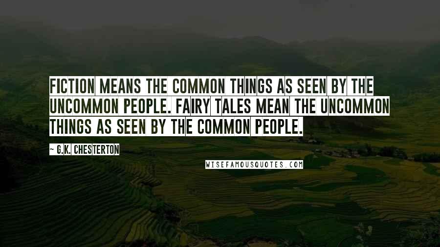 G.K. Chesterton Quotes: Fiction means the common things as seen by the uncommon people. Fairy tales mean the uncommon things as seen by the common people.