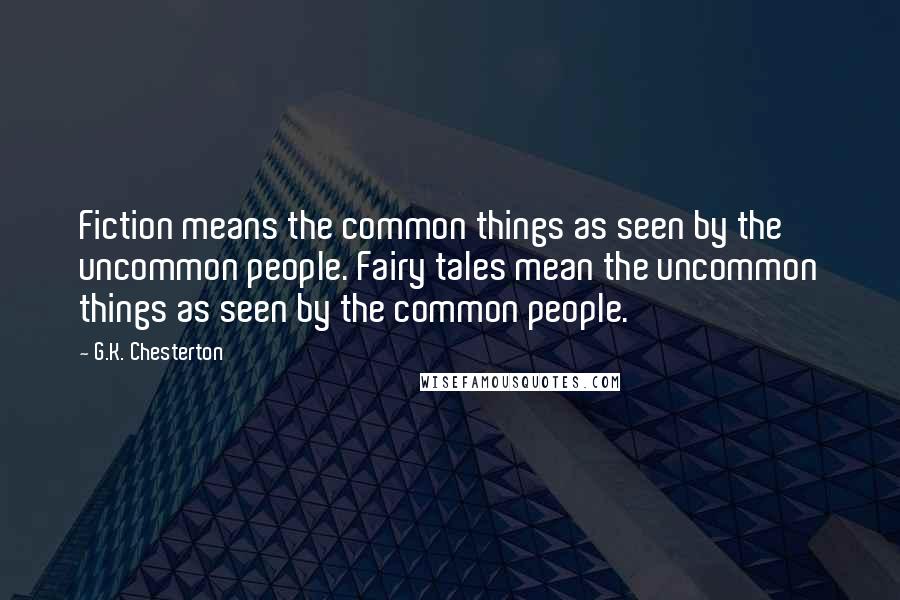 G.K. Chesterton Quotes: Fiction means the common things as seen by the uncommon people. Fairy tales mean the uncommon things as seen by the common people.