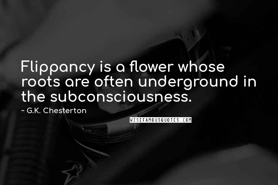 G.K. Chesterton Quotes: Flippancy is a flower whose roots are often underground in the subconsciousness.