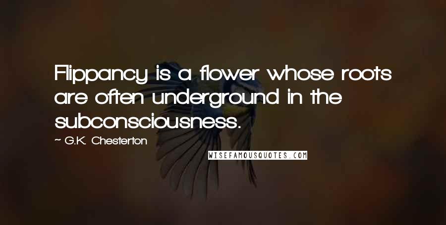 G.K. Chesterton Quotes: Flippancy is a flower whose roots are often underground in the subconsciousness.