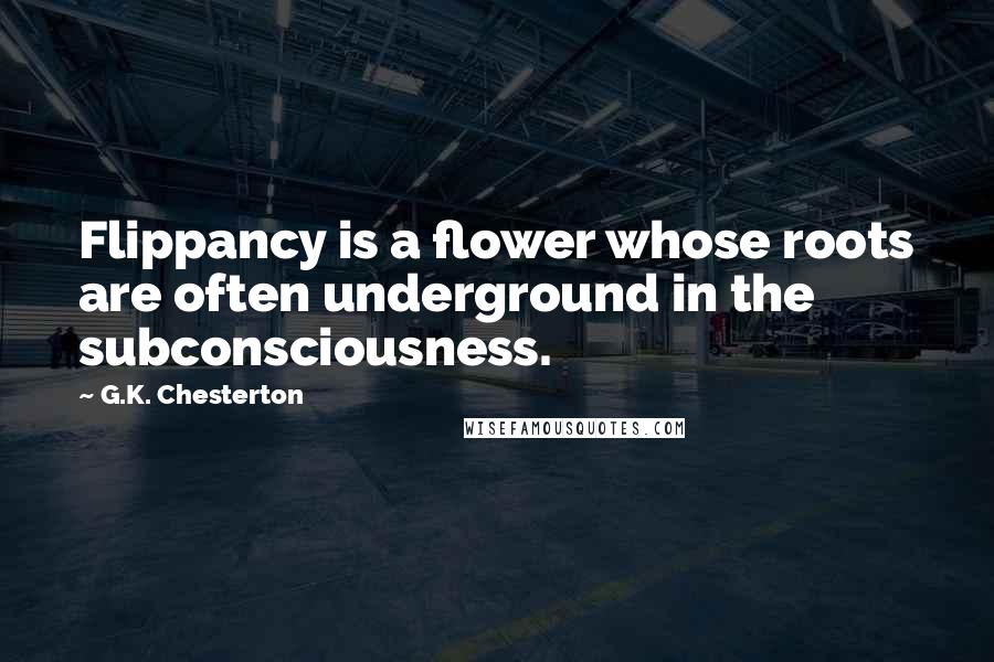 G.K. Chesterton Quotes: Flippancy is a flower whose roots are often underground in the subconsciousness.