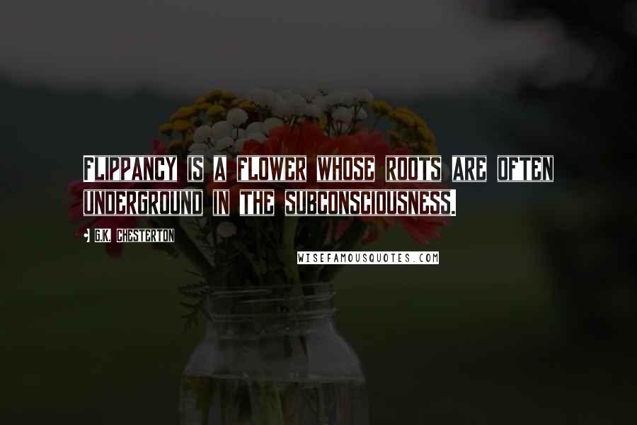 G.K. Chesterton Quotes: Flippancy is a flower whose roots are often underground in the subconsciousness.