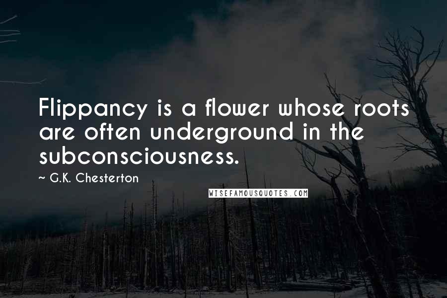 G.K. Chesterton Quotes: Flippancy is a flower whose roots are often underground in the subconsciousness.