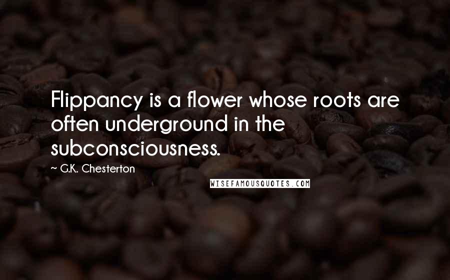 G.K. Chesterton Quotes: Flippancy is a flower whose roots are often underground in the subconsciousness.