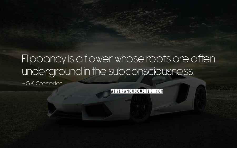 G.K. Chesterton Quotes: Flippancy is a flower whose roots are often underground in the subconsciousness.