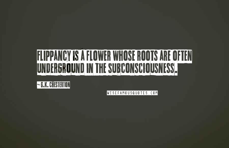 G.K. Chesterton Quotes: Flippancy is a flower whose roots are often underground in the subconsciousness.