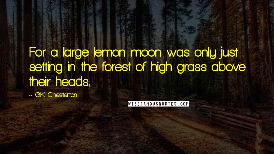 G.K. Chesterton Quotes: For a large lemon moon was only just setting in the forest of high grass above their heads,