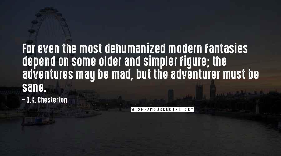 G.K. Chesterton Quotes: For even the most dehumanized modern fantasies depend on some older and simpler figure; the adventures may be mad, but the adventurer must be sane.