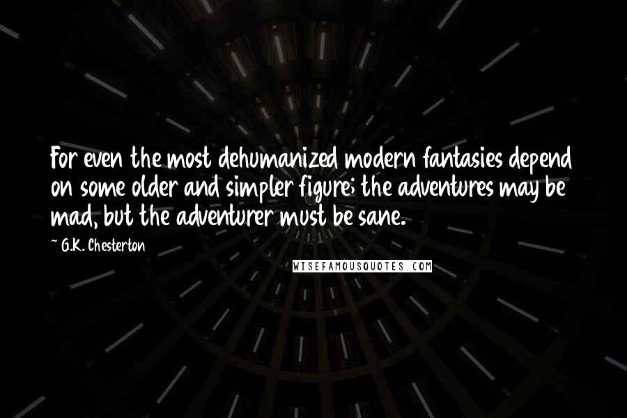G.K. Chesterton Quotes: For even the most dehumanized modern fantasies depend on some older and simpler figure; the adventures may be mad, but the adventurer must be sane.