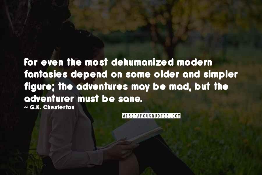 G.K. Chesterton Quotes: For even the most dehumanized modern fantasies depend on some older and simpler figure; the adventures may be mad, but the adventurer must be sane.
