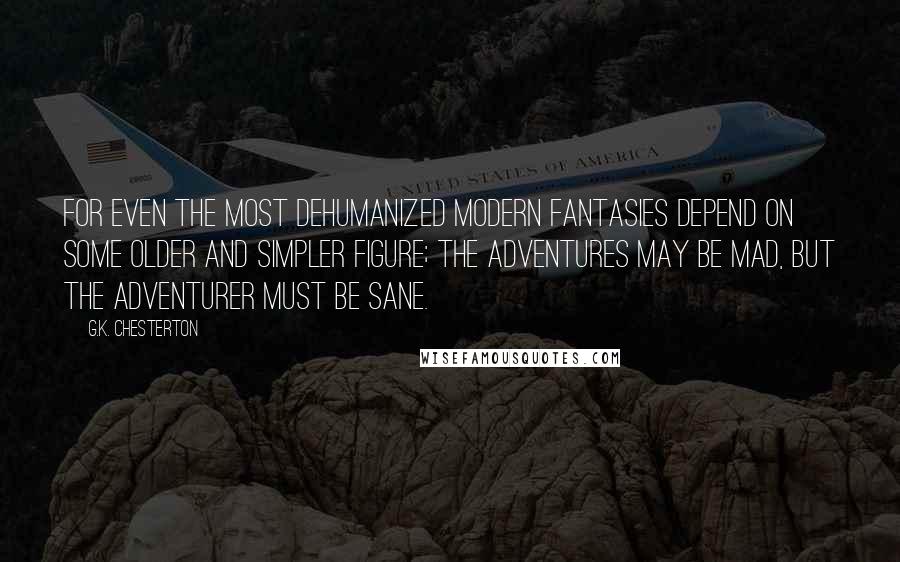 G.K. Chesterton Quotes: For even the most dehumanized modern fantasies depend on some older and simpler figure; the adventures may be mad, but the adventurer must be sane.