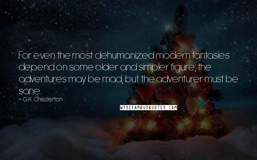 G.K. Chesterton Quotes: For even the most dehumanized modern fantasies depend on some older and simpler figure; the adventures may be mad, but the adventurer must be sane.