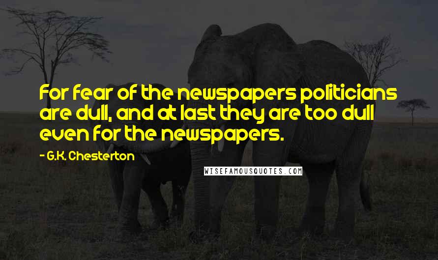 G.K. Chesterton Quotes: For fear of the newspapers politicians are dull, and at last they are too dull even for the newspapers.