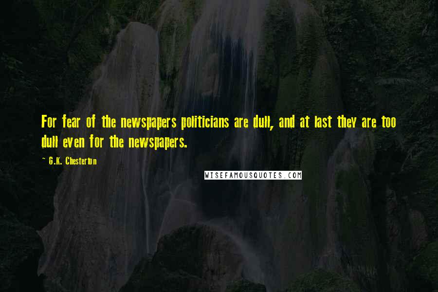 G.K. Chesterton Quotes: For fear of the newspapers politicians are dull, and at last they are too dull even for the newspapers.