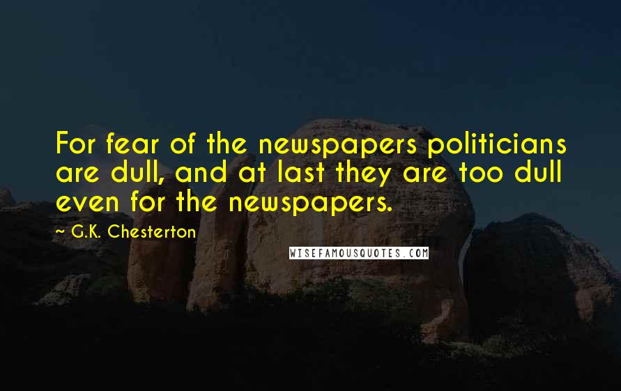 G.K. Chesterton Quotes: For fear of the newspapers politicians are dull, and at last they are too dull even for the newspapers.