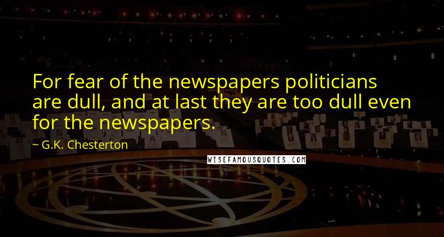 G.K. Chesterton Quotes: For fear of the newspapers politicians are dull, and at last they are too dull even for the newspapers.