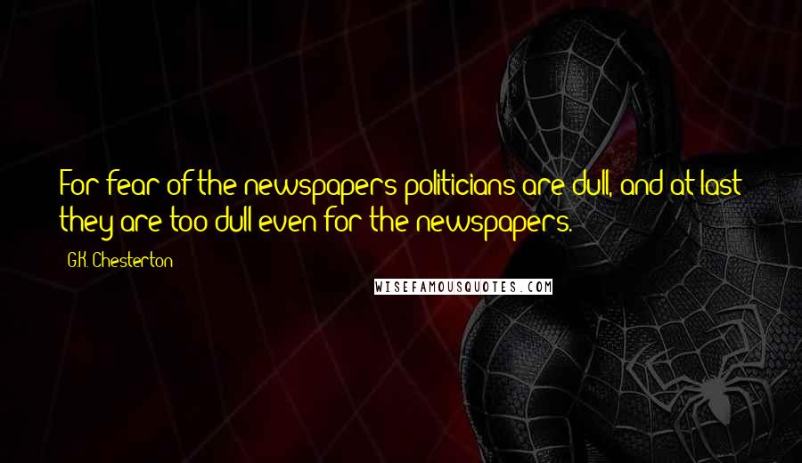 G.K. Chesterton Quotes: For fear of the newspapers politicians are dull, and at last they are too dull even for the newspapers.