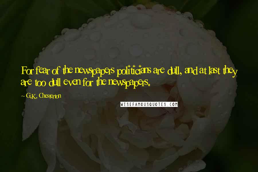 G.K. Chesterton Quotes: For fear of the newspapers politicians are dull, and at last they are too dull even for the newspapers.