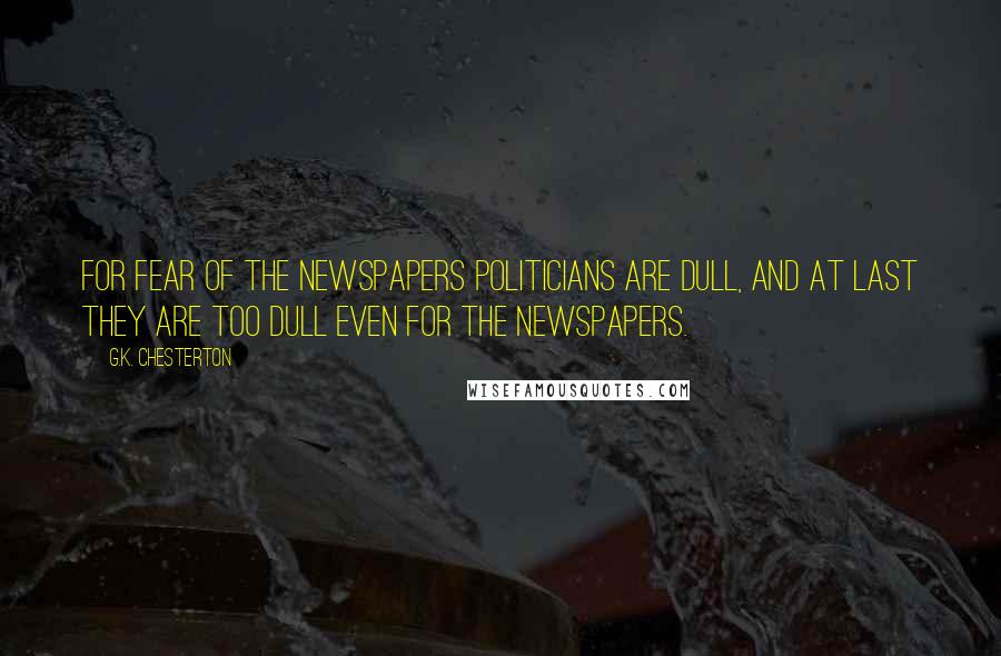 G.K. Chesterton Quotes: For fear of the newspapers politicians are dull, and at last they are too dull even for the newspapers.