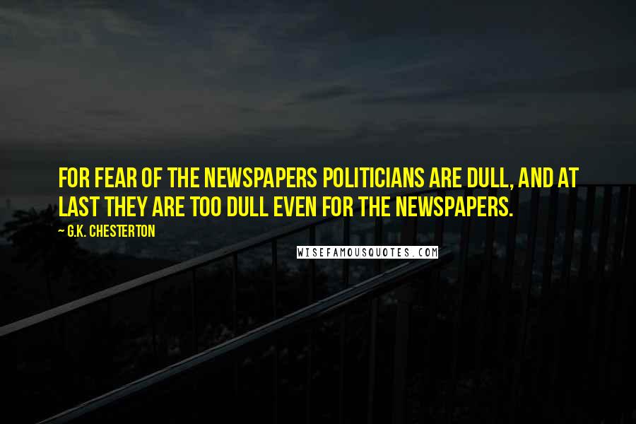 G.K. Chesterton Quotes: For fear of the newspapers politicians are dull, and at last they are too dull even for the newspapers.