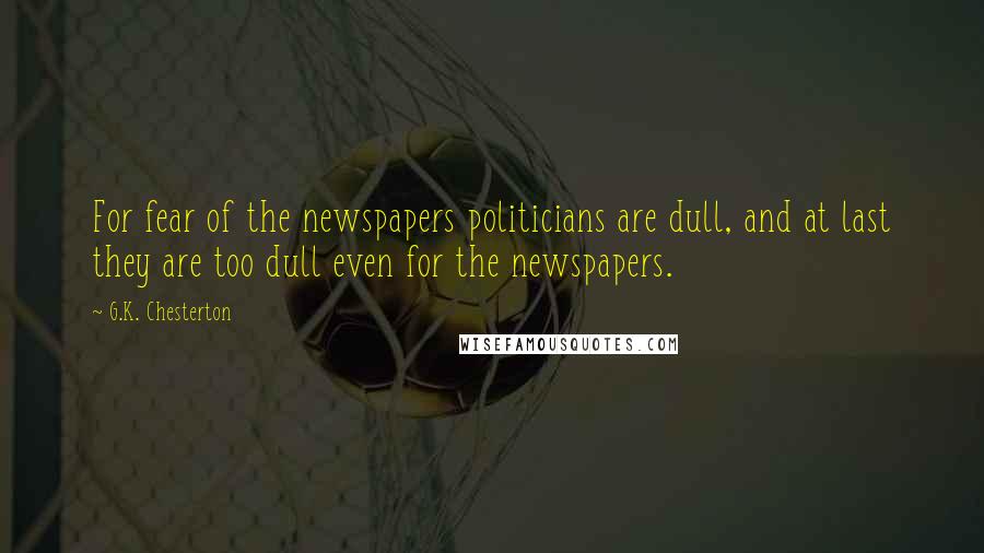 G.K. Chesterton Quotes: For fear of the newspapers politicians are dull, and at last they are too dull even for the newspapers.