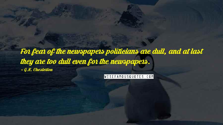 G.K. Chesterton Quotes: For fear of the newspapers politicians are dull, and at last they are too dull even for the newspapers.