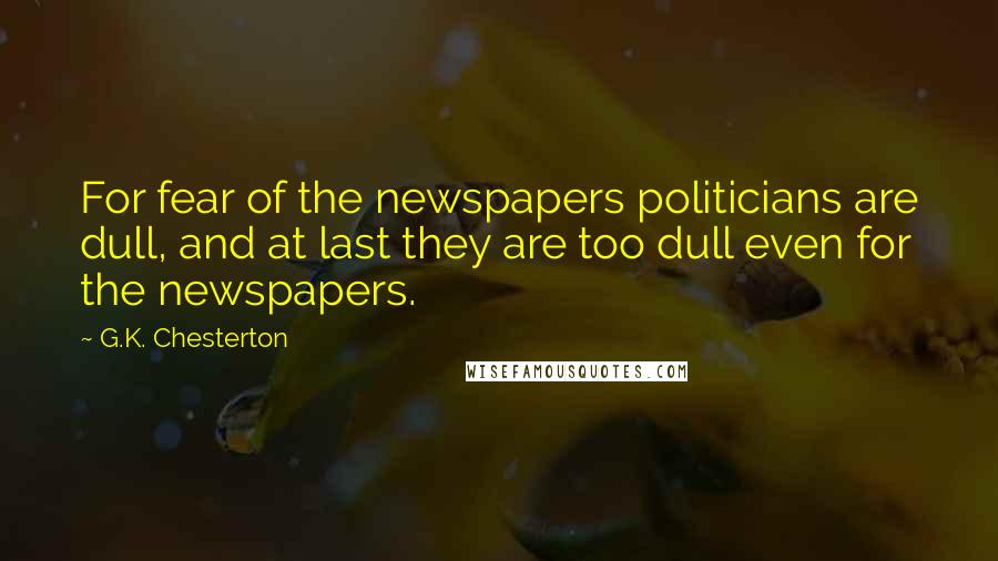 G.K. Chesterton Quotes: For fear of the newspapers politicians are dull, and at last they are too dull even for the newspapers.