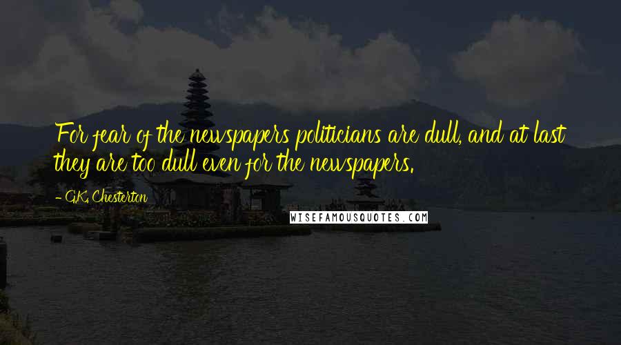 G.K. Chesterton Quotes: For fear of the newspapers politicians are dull, and at last they are too dull even for the newspapers.