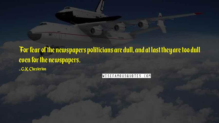 G.K. Chesterton Quotes: For fear of the newspapers politicians are dull, and at last they are too dull even for the newspapers.