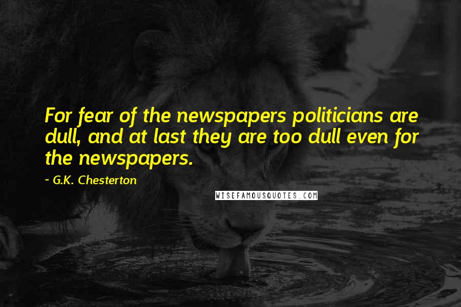 G.K. Chesterton Quotes: For fear of the newspapers politicians are dull, and at last they are too dull even for the newspapers.