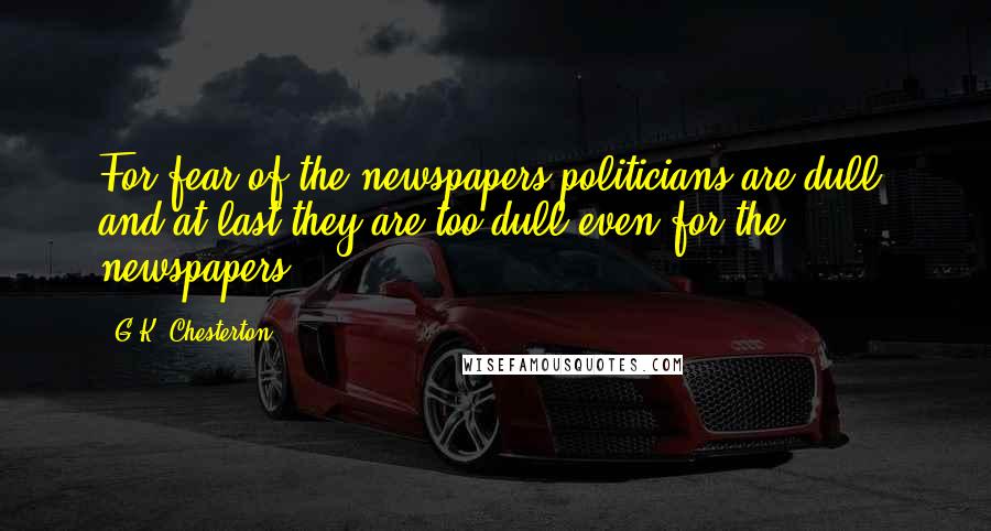 G.K. Chesterton Quotes: For fear of the newspapers politicians are dull, and at last they are too dull even for the newspapers.