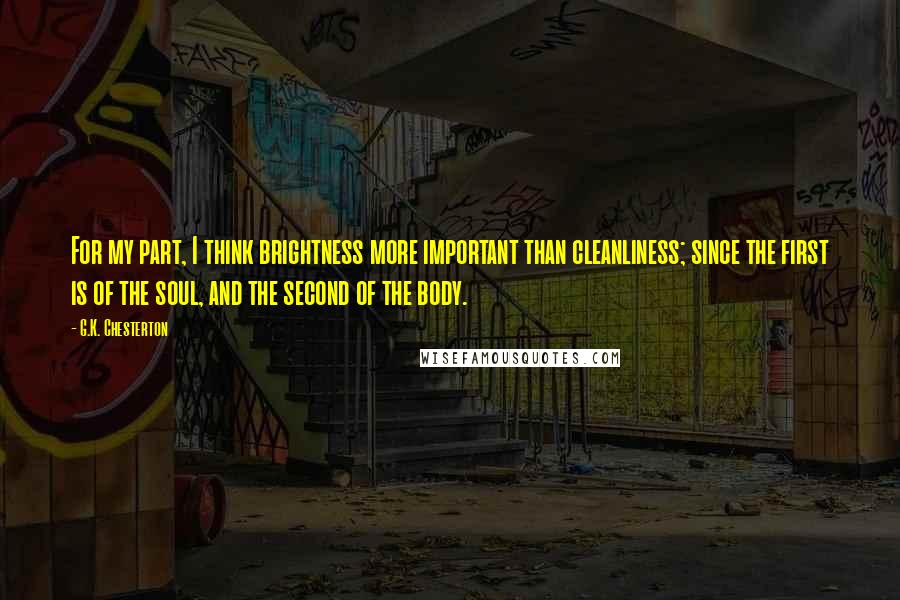 G.K. Chesterton Quotes: For my part, I think brightness more important than cleanliness; since the first is of the soul, and the second of the body.