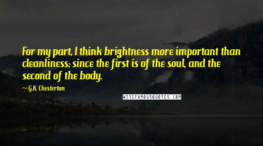 G.K. Chesterton Quotes: For my part, I think brightness more important than cleanliness; since the first is of the soul, and the second of the body.