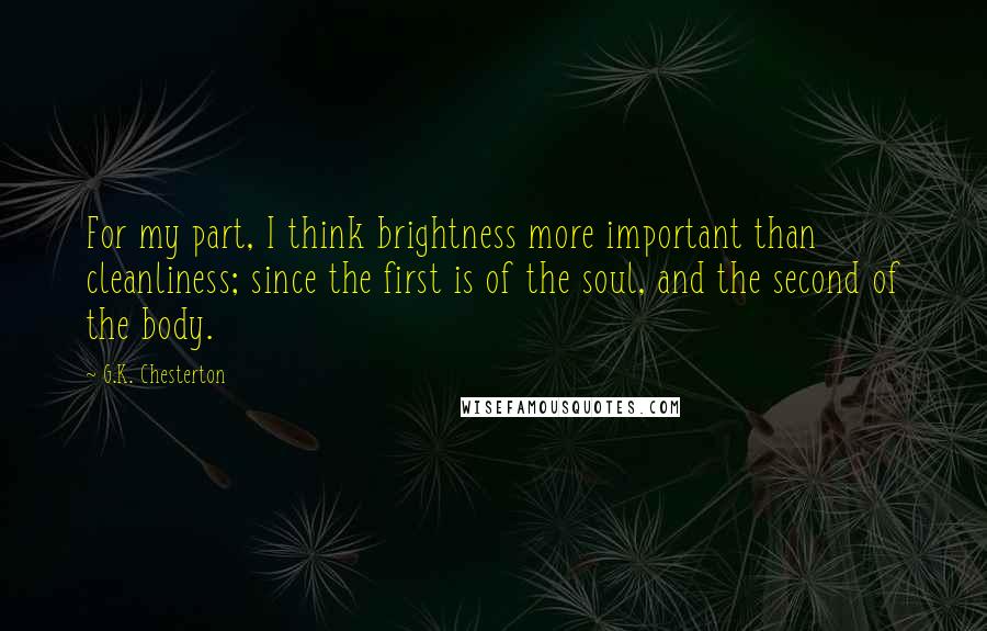 G.K. Chesterton Quotes: For my part, I think brightness more important than cleanliness; since the first is of the soul, and the second of the body.